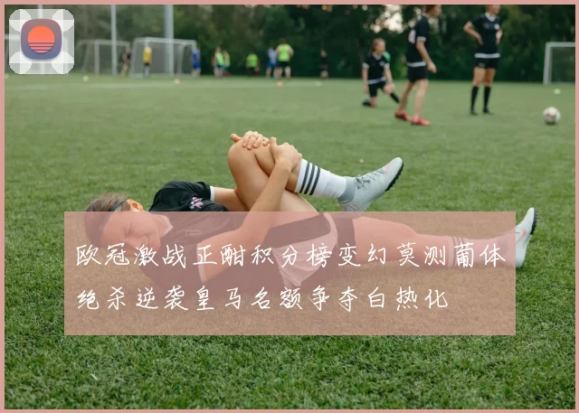 欧冠激战正酣积分榜变幻莫测葡体绝杀逆袭皇马名额争夺白热化