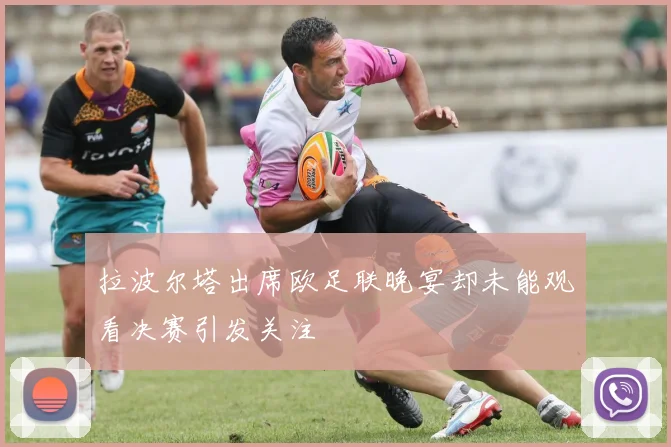 拉波尔塔出席欧足联晚宴却未能观看决赛引发关注