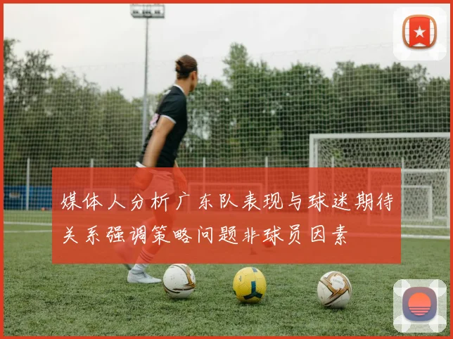 媒体人分析广东队表现与球迷期待关系强调策略问题非球员因素