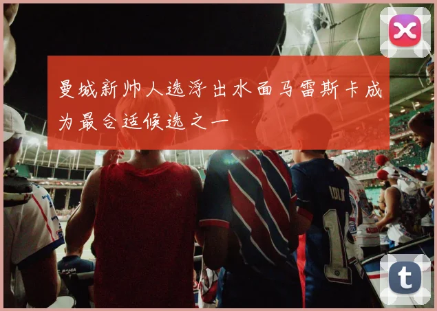 曼城新帅人选浮出水面马雷斯卡成为最合适候选之一