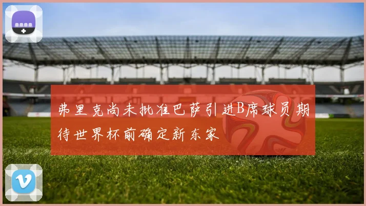弗里克尚未批准巴萨引进B席球员期待世界杯前确定新东家