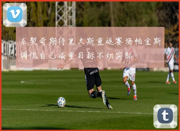东契奇期待里夫斯重返赛场帕金斯调侃自己减重目标不切实际